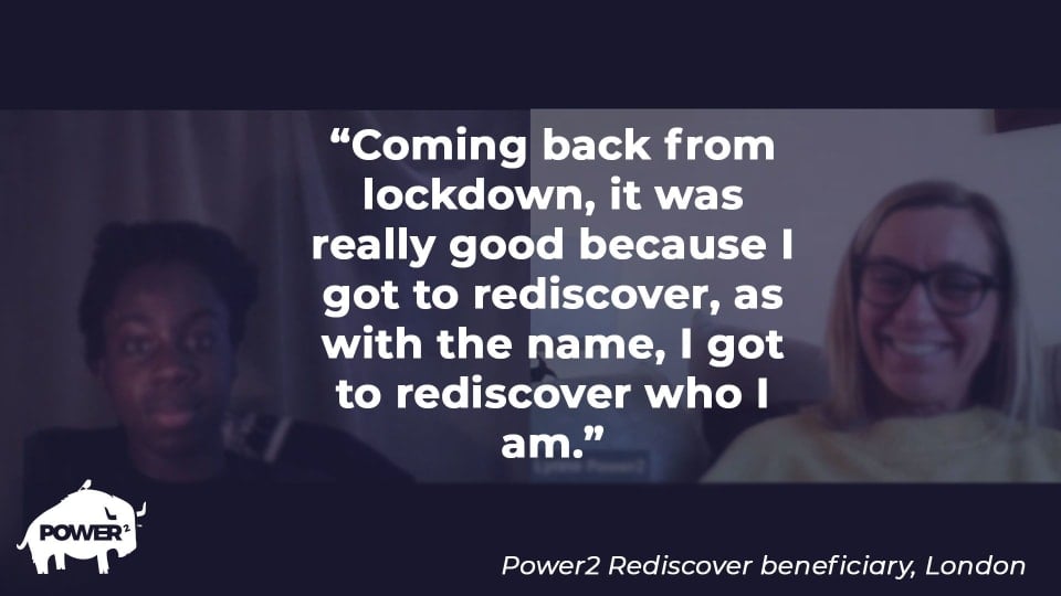Screengrab from a video call of a young person and a Power2 delivery team member. Overlaid is a quote about how Power2 Rediscover helped the young person.